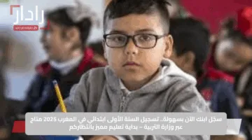 سجّل ابنك الآن بسهولة.. تسجيل السنة الأولى ابتدائي في المغرب 2025 متاح عبر وزارة التربية – بداية تعليم مميز بانتظاركم