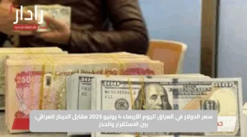سعر الدولار في العراق اليوم الأربعاء 4 يونيو 2025 مقابل الدينار العراقي: بين الاستقرار والحذر