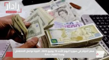 الليرة السورية في اختبار جديد أمام الدولار اليوم الأحد 15 يونيو 2025 مع بداية أسبوع حافل بالتقلبات