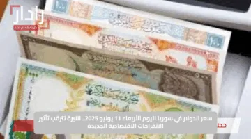 سعر الدولار في سوريا اليوم الأربعاء 11 يونيو 2025.. الليرة تترقب تأثير الانفراجات الاقتصادية الجديدة