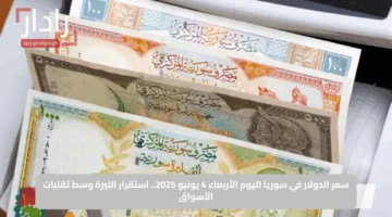 سعر الدولار في سوريا اليوم الأربعاء 4 يونيو 2025.. استقرار الليرة وسط تقلبات الأسواق