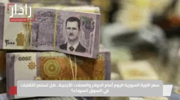 سعر الليرة السورية اليوم أمام الدولار والعملات الأجنبية.. هل تستمر التقلبات في السوق السوداء؟