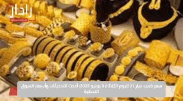 سعر ذهب عيار 21 اليوم الثلاثاء 3 يونيو 2025: أحدث التحديثات وأسعار السوق اللحظية