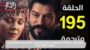 شاهد الآن.. الحلقة 195 والأخيرة من مسلسل المؤسس عثمان بجودة فائقة وترددات القنوات الناقلة مجانًا