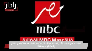 شاهد كأس العالم للأندية 2025 مجانًا.. اضبط تردد قناة MBC MASR 1 و 2 الآن واستمتع بجودة HD