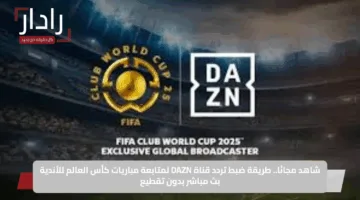 شاهد مجانًا.. طريقة ضبط تردد قناة DAZN لمتابعة مباريات كأس العالم للأندية بث مباشر بدون تقطيع