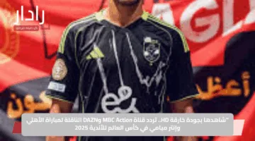 “شاهدها بجودة خارقة HD.. تردد قناة MBC Action وDAZN الناقلة لمباراة الأهلي وإنتر ميامي في كأس العالم للأندية 2025