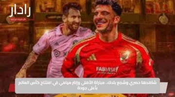 شاهدها حصري وشجع بلدك.. مباراة الأهلي وإنتر ميامي في افتتاح كأس العالم بأعلى جودة