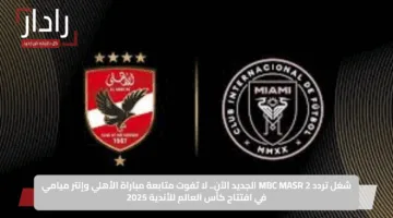 شغل تردد MBC MASR 2 الجديد الآن.. لا تفوت متابعة مباراة الأهلي وإنتر ميامي في افتتاح كأس العالم للأندية 2025