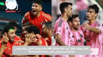 شغّل جهازك فورًا.. تردد قناة MBC Action ينقل مباراة الأهلي وإنتر ميامي مباشرة وحصريًا في كأس العالم للأندية 2025