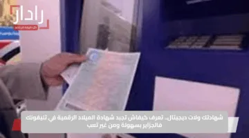 شهادتك ولات ديجيتال.. تعرف كيفاش تجبد شهادة الميلاد الرقمية في تليفونك فالجزاير بسهولة ومن غير تعب