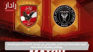 الأهلاوية مولعينها.. شوف لحظة بلحظة نتيجة الأهلي وإنتر ميامي في مونديال الأندية 2025 وتابع الأهداف والملخص والتغييرات لحظة بلحظة
