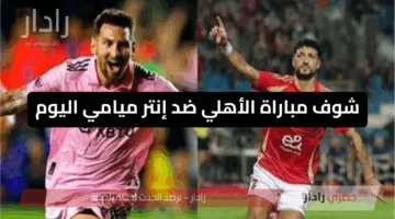 شوف مباراة الأهلي ضد إنتر ميامي اليوم في ال 3 صباحا على جميع المحطات مجانا