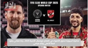 صافرة آسيوية تسرق الأضواء في افتتاح مونديال الأندية 2025.. رضا فغاني يقود قمة الأهلي وإنتر ميامي