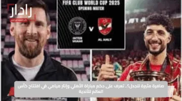 صافرة مثيرة للجدل؟.. تعرف على حكم مباراة الأهلي وإنتر ميامي في افتتاح كأس العالم للأندية