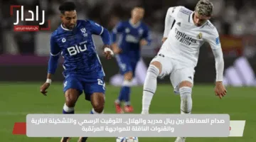 صدام العمالقة بين ريال مدريد والهلال.. التوقيت الرسمي والتشكيلة النارية والقنوات الناقلة للمواجهة المرتقبة