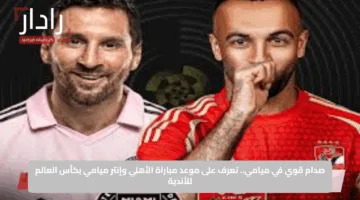 صدام قوي في ميامي.. تعرف على موعد مباراة الأهلي وإنتر ميامي بكأس العالم للأندية