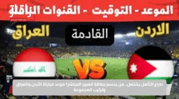 صراع التأهل يشتعل.. من يحسم بطاقة العبور المباشر؟ موعد مباراة الأردن والعراق وترتيب المجموعة