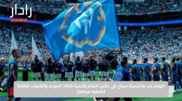 الهلال ضد مانشستر سيتي في كأس العالم للأندية 2025: الموعد والقنوات الناقلة لتغطية مباشرة