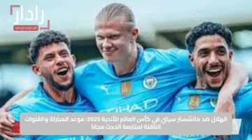 الهلال ضد مانشستر سيتي في كأس العالم للأندية 2025: موعد المباراة والقنوات الناقلة لمتابعة الحدث مجانا
