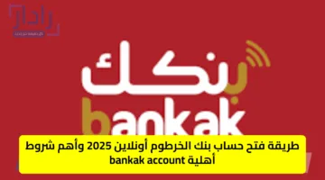 طريقة فتح حساب بنك الخرطوم أونلاين 2025 وأهم شروط أهلية bankak account