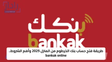 طريقة فتح حساب بنك الخرطوم من المنزل 2025 وأهم الشروط.. bankak online