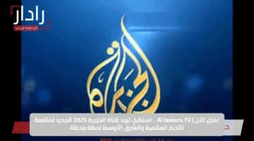 عاجل الآن | Al Jazeera TV .. استقبل تردد قناة الجزيرة 2025 الجديد لمتابعة الأخبار العالمية والشرق الأوسط لحظة بلحظة