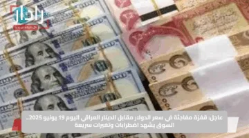 عاجل: قفزة مفاجئة في سعر الدولار مقابل الدينار العراقي اليوم 19 يونيو 2025.. السوق يشهد اضطرابات وتغيرات سريعة