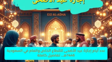 عدد أيام إجازة عيد الأضحى للقطاع الخاص والعام في السعودية 1446هـ.. تفاصيل كاملة