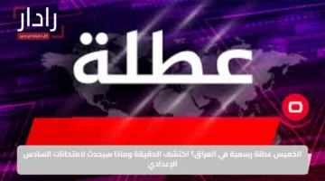 الخميس عطلة رسمية في العراق؟ اكتشف الحقيقة وماذا سيحدث لامتحانات السادس الإعدادي