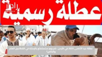 عطلة عيد الأضحى 2025 في الأردن.. كم يوم ستستمتع بالإجازة في القطاعين العام والخاص؟