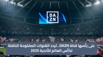 على رأسها قناة DAZN.. تردد القنوات المفتوحة الناقلة لكأس العالم للأندية 2025