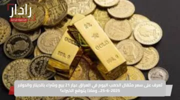 تعرف على سعر مثقال الذهب اليوم في العراق عيار 21 بيع وشراء بالدينار والدولار 25-6-2025.. وماذا يتوقع الخبراء؟