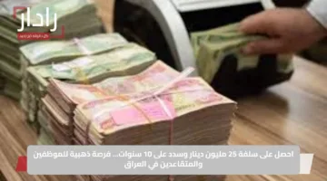 احصل على سلفة 25 مليون دينار وسدد على 10 سنوات… فرصة ذهبية للموظفين والمتقاعدين في العراق