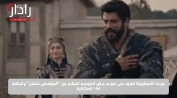 عودة الأسطورة.. تعرف على موعد عرض الموسم السابع من “المؤسس عثمان” والحلقة 195 المنتظرة