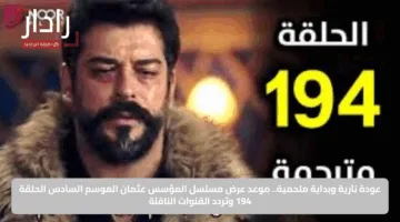 عودة نارية وبداية ملحمية.. موعد عرض مسلسل المؤسس عثمان الموسم السادس الحلقة 194 وتردد القنوات الناقلة
