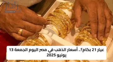 عيار 21 بكام؟.. أسعار الذهب في مصر اليوم الجمعة 13 يونيو 2025