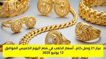 عيار 21 وصل كام.. أسعار الذهب في مصر اليوم الخميس الموافق 12 يونيو 2025