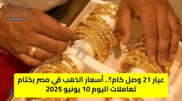 عيار 21 وصل كام؟.. أسعار الذهب في مصر بختام تعاملات اليوم 10 يونيو 2025