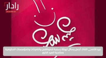 عيد الأضحى 2025: أجمل رسائل تهنئة رسمية للموظفين والشركات والمؤسسات الحكومية بمناسبة العيد الكبير