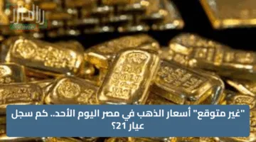 “غير متوقع” أسعار الذهب في مصر اليوم الأحد.. كم سجل عيار 21؟