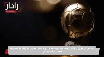 فرانس فوتبول تكشف موعد إعلان قائمة النجوم المتنافسين على الكرة الذهبية 2025… ترقب عالمي