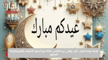فرحة عيدك أجمل.. أرقى تهاني عيد الأضحى 2025 مع أصدق الأمنيات بالخير والبركة للجميع