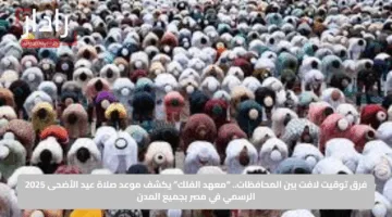 فرق توقيت لافت بين المحافظات.. “معهد الفلك” يكشف موعد صلاة عيد الأضحى 2025 الرسمي في مصر بجميع المدن