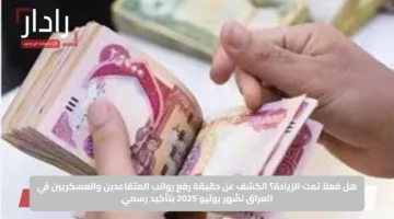 هل فعلاً تمت الزيادة؟.. الكشف عن حقيقة رفع رواتب المتقاعدين والعسكريين في العراق لشهر يوليو 2025 بتأكيد رسمي
