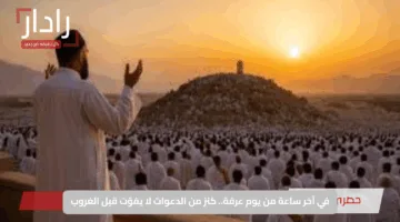 في آخر ساعة من يوم عرفة.. كنز من الدعوات لا يفوّت قبل الغروب