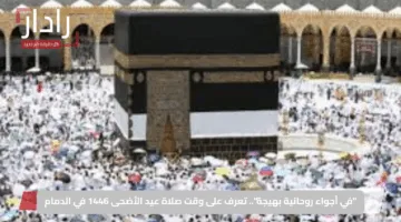 “في أجواء روحانية بهيجة”.. تعرف على وقت صلاة عيد الأضحى 1446 في الدمام