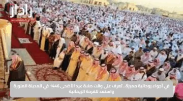 في أجواء روحانية مميزة.. تعرف على وقت صلاة عيد الأضحى 1446 في المدينة المنورة واستعد للفرحة الإيمانية