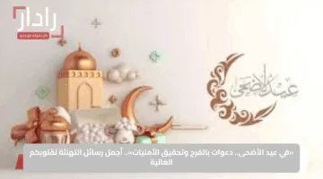 «في عيد الأضحى.. دعوات بالفرح وتحقيق الأمنيات».. أجمل رسائل التهنئة لقلوبكم الغالية