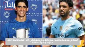 الهلال في مواجهة مانشستر سيتي النارية في ثمن نهائي كأس العالم للأندية 2025.. الموعد والقنوات الناقلة